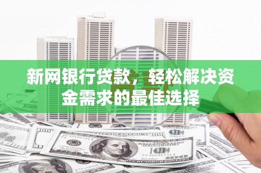 南乐新网银行贷款，轻松解决资金需求的最佳选择