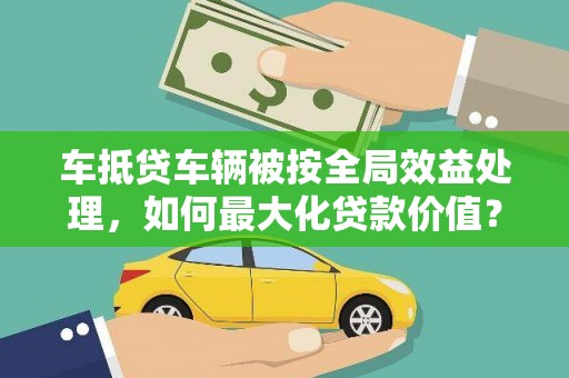 石首车抵贷车辆被按全局效益处理，如何最大化贷款价值？