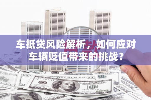 玉屏车抵贷风险解析，如何应对车辆贬值带来的挑战？