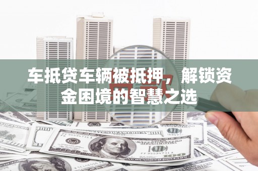 开阳车抵贷车辆被抵押，解锁资金困境的智慧之选