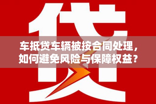 历下车抵贷车辆被按合同处理，如何避免风险与保障权益？