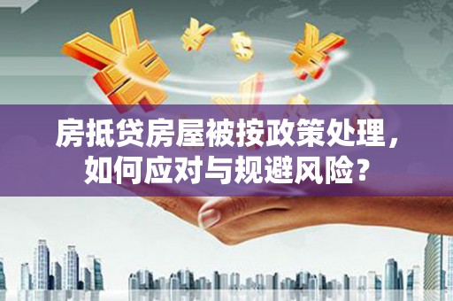 玉屏房抵贷房屋被按政策处理，如何应对与规避风险？