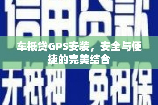 祁门车抵贷GPS安装，安全与便捷的完美结合