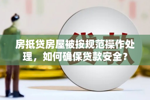 壮围房抵贷房屋被按规范操作处理，如何确保贷款安全？