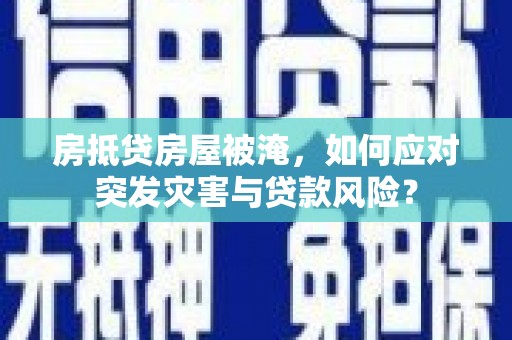 清远房抵贷房屋被淹，如何应对突发灾害与贷款风险？