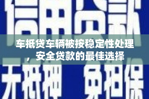湖西车抵贷车辆被按稳定性处理，安全贷款的最佳选择