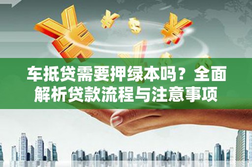 共和车抵贷需要押绿本吗？全面解析贷款流程与注意事项