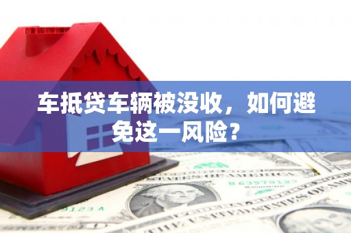眉山车抵贷车辆被没收，如何避免这一风险？