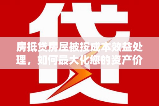 南乐房抵贷房屋被按成本效益处理，如何最大化您的资产价值？