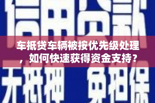 南乐车抵贷车辆被按优先级处理，如何快速获得资金支持？