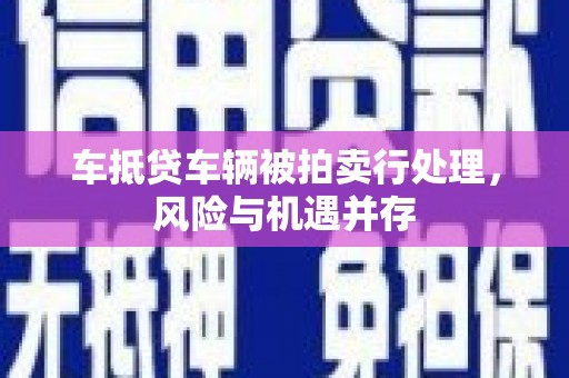 宝鸡车抵贷车辆被拍卖行处理，风险与机遇并存