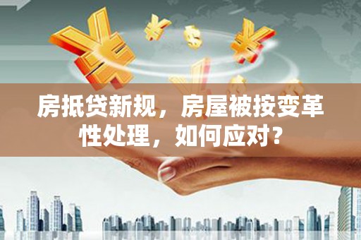 枝江房抵贷新规，房屋被按变革性处理，如何应对？
