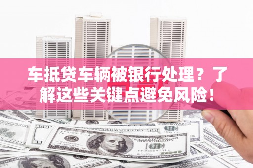 万山车抵贷车辆被银行处理？了解这些关键点避免风险！