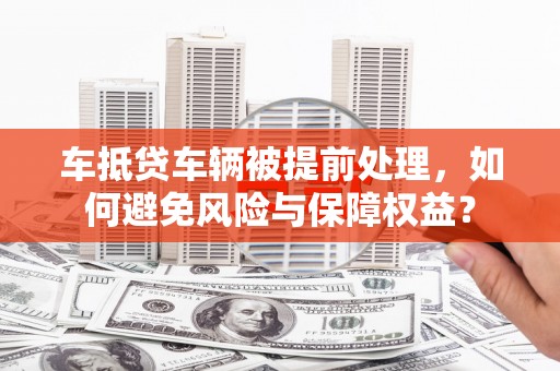 台湾车抵贷车辆被提前处理，如何避免风险与保障权益？