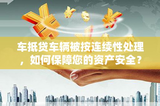 夏津车抵贷车辆被按连续性处理，如何保障您的资产安全？