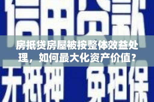台湾房抵贷房屋被按整体效益处理，如何最大化资产价值？