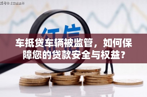 通河车抵贷车辆被监管，如何保障您的贷款安全与权益？
