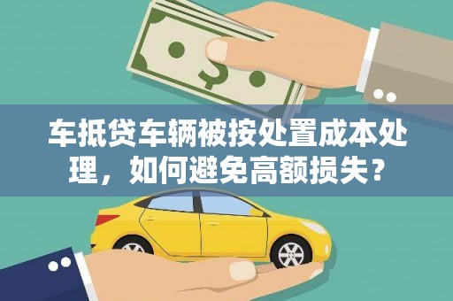 嵊州车抵贷车辆被按处置成本处理，如何避免高额损失？