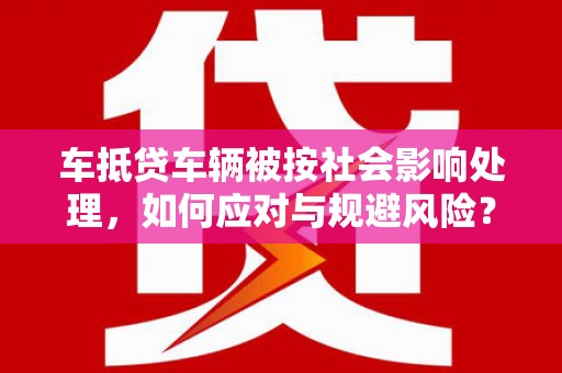 阿莲车抵贷车辆被按社会影响处理，如何应对与规避风险？