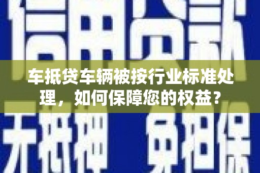 通河车抵贷车辆被按行业标准处理，如何保障您的权益？