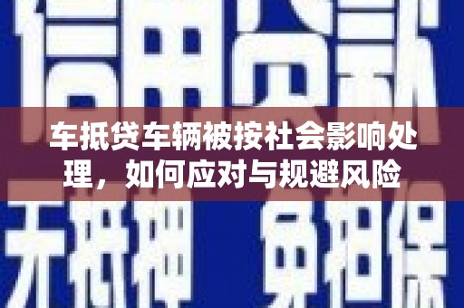 和县车抵贷车辆被按社会影响处理，如何应对与规避风险