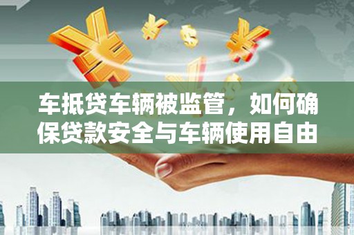 琅琊车抵贷车辆被监管，如何确保贷款安全与车辆使用自由？