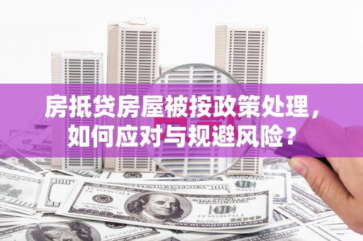 修文房抵贷房屋被按政策处理，如何应对与规避风险？