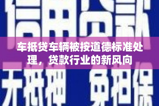 大内车抵贷车辆被按道德标准处理，贷款行业的新风向