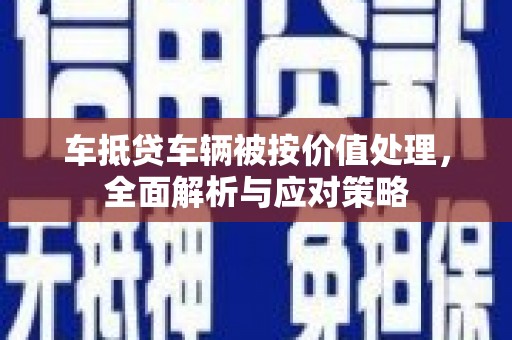 大内车抵贷车辆被按价值处理，全面解析与应对策略