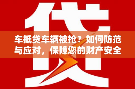 大内车抵贷车辆被抢？如何防范与应对，保障您的财产安全