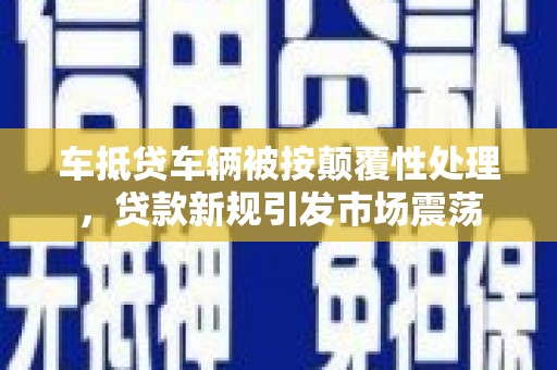 台湾车抵贷车辆被按颠覆性处理，贷款新规引发市场震荡