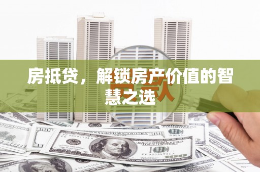 桂阳房抵贷，解锁房产价值的智慧之选