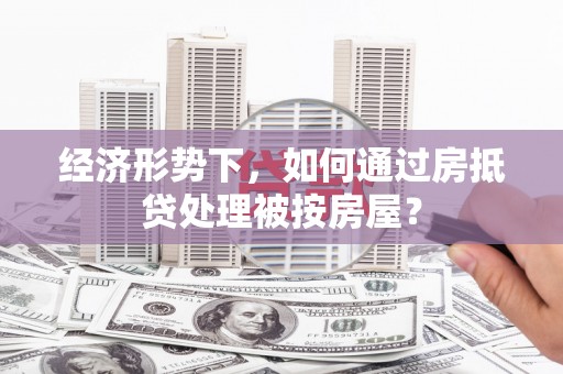 城关经济形势下，如何通过房抵贷处理被按房屋？