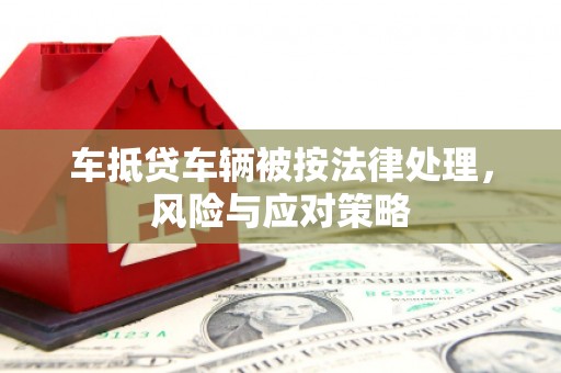 麦寮车抵贷车辆被按法律处理，风险与应对策略