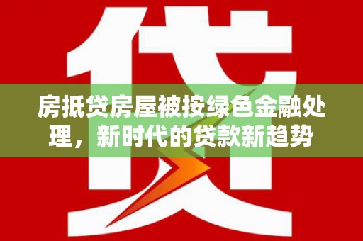 剑阁房抵贷房屋被按绿色金融处理，新时代的贷款新趋势