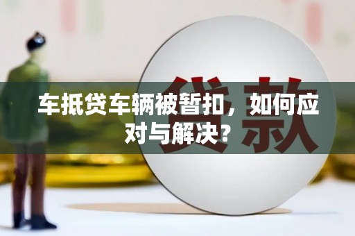 浚县车抵贷车辆被暂扣，如何应对与解决？
