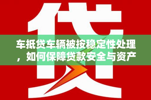 安陆车抵贷车辆被按稳定性处理，如何保障贷款安全与资产价值