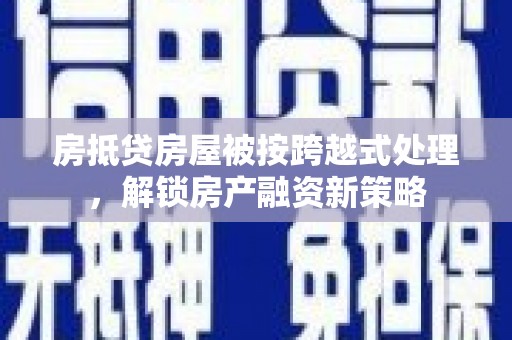 苏家屯房抵贷房屋被按跨越式处理，解锁房产融资新策略