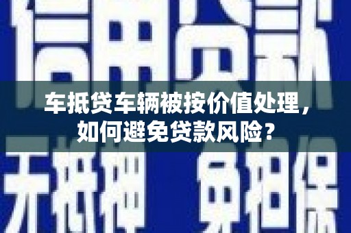 苏家屯车抵贷车辆被按价值处理，如何避免贷款风险？