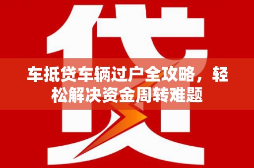 唐县车抵贷车辆过户全攻略，轻松解决资金周转难题