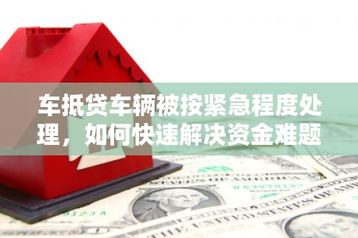 盱眙车抵贷车辆被按紧急程度处理，如何快速解决资金难题？
