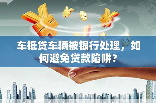 八宿车抵贷车辆被银行处理，如何避免贷款陷阱？