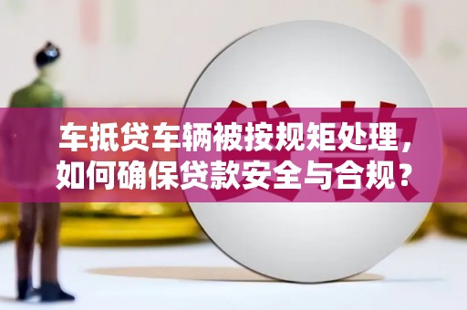 碌曲车抵贷车辆被按规矩处理，如何确保贷款安全与合规？