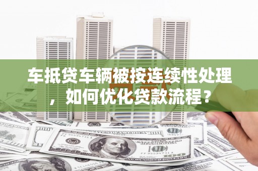碌曲车抵贷车辆被按连续性处理，如何优化贷款流程？