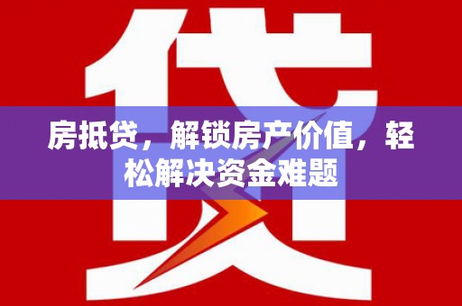 肇庆房抵贷，解锁房产价值，轻松解决资金难题
