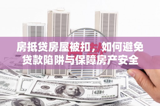 孟州房抵贷房屋被扣，如何避免贷款陷阱与保障房产安全