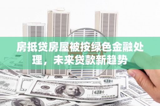 碌曲房抵贷房屋被按绿色金融处理，未来贷款新趋势