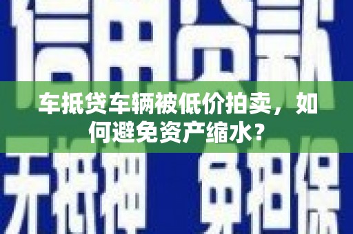 麦寮车抵贷车辆被低价拍卖，如何避免资产缩水？
