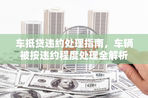 峨边车抵贷违约处理指南，车辆被按违约程度处理全解析