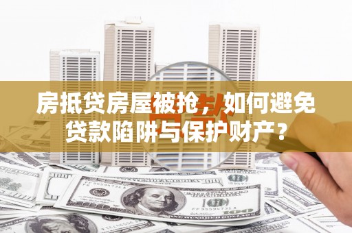 日土房抵贷房屋被抢，如何避免贷款陷阱与保护财产？